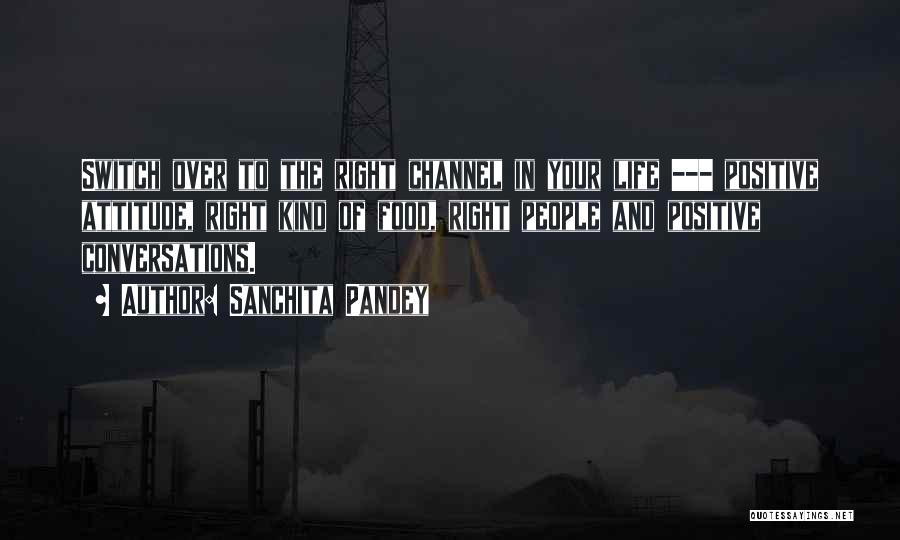 Sanchita Pandey Quotes: Switch Over To The Right Channel In Your Life --- Positive Attitude, Right Kind Of Food, Right People And Positive