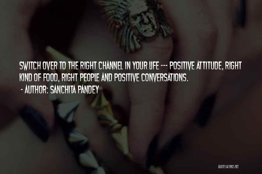 Sanchita Pandey Quotes: Switch Over To The Right Channel In Your Life --- Positive Attitude, Right Kind Of Food, Right People And Positive