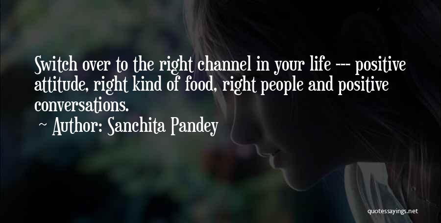 Sanchita Pandey Quotes: Switch Over To The Right Channel In Your Life --- Positive Attitude, Right Kind Of Food, Right People And Positive