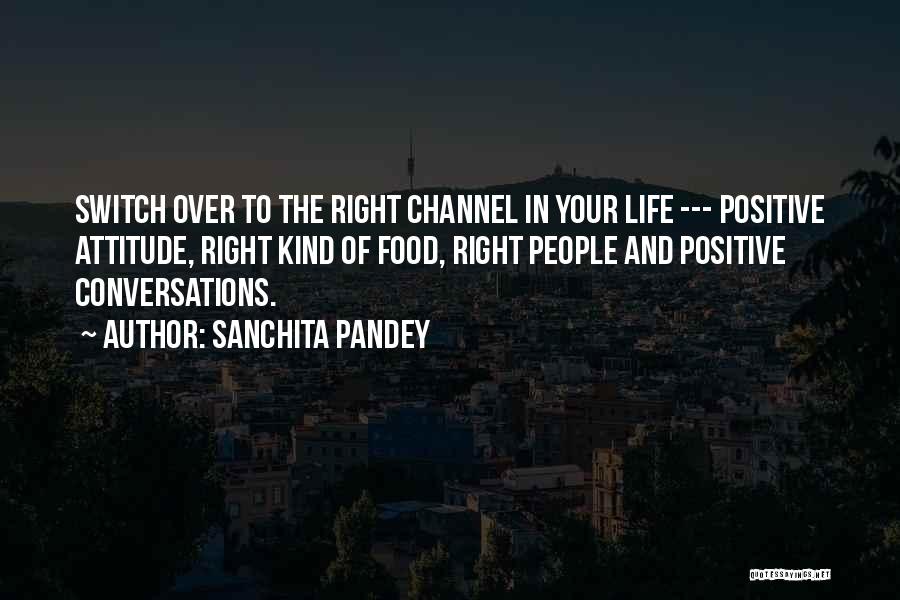 Sanchita Pandey Quotes: Switch Over To The Right Channel In Your Life --- Positive Attitude, Right Kind Of Food, Right People And Positive