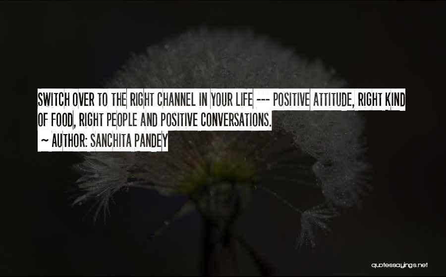 Sanchita Pandey Quotes: Switch Over To The Right Channel In Your Life --- Positive Attitude, Right Kind Of Food, Right People And Positive