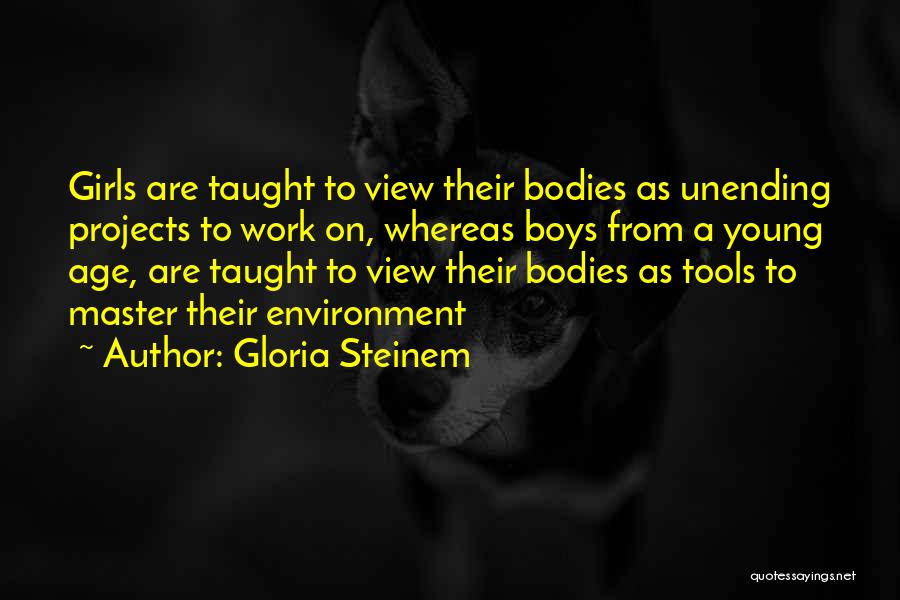 Gloria Steinem Quotes: Girls Are Taught To View Their Bodies As Unending Projects To Work On, Whereas Boys From A Young Age, Are