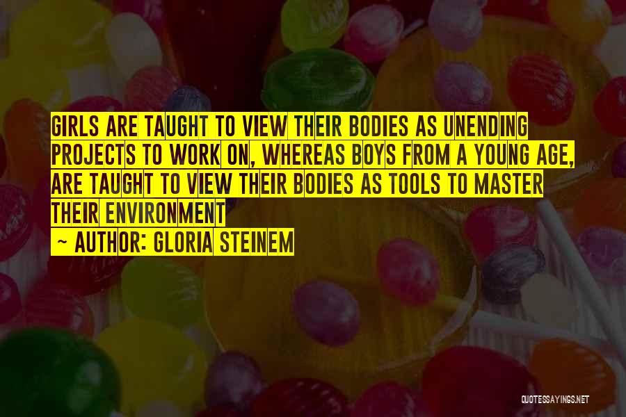 Gloria Steinem Quotes: Girls Are Taught To View Their Bodies As Unending Projects To Work On, Whereas Boys From A Young Age, Are