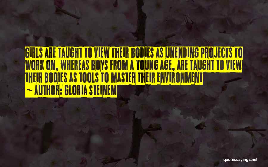 Gloria Steinem Quotes: Girls Are Taught To View Their Bodies As Unending Projects To Work On, Whereas Boys From A Young Age, Are