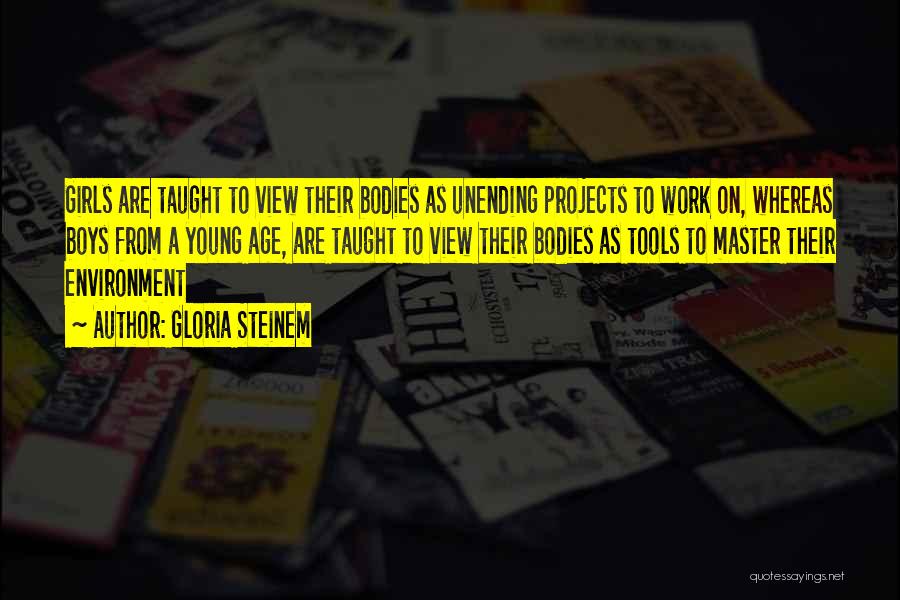 Gloria Steinem Quotes: Girls Are Taught To View Their Bodies As Unending Projects To Work On, Whereas Boys From A Young Age, Are