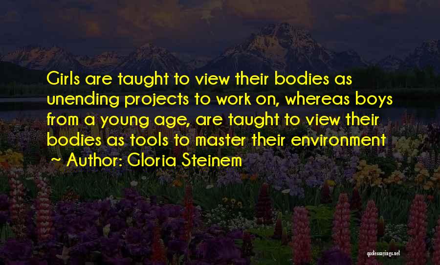 Gloria Steinem Quotes: Girls Are Taught To View Their Bodies As Unending Projects To Work On, Whereas Boys From A Young Age, Are