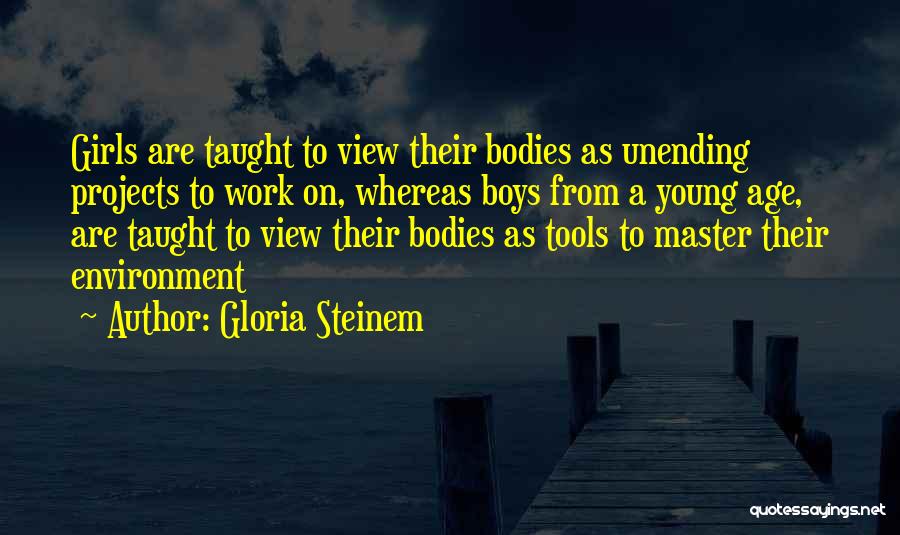 Gloria Steinem Quotes: Girls Are Taught To View Their Bodies As Unending Projects To Work On, Whereas Boys From A Young Age, Are