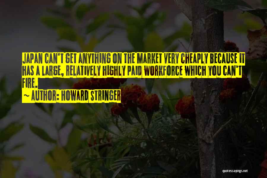 Howard Stringer Quotes: Japan Can't Get Anything On The Market Very Cheaply Because It Has A Large, Relatively Highly Paid Workforce Which You