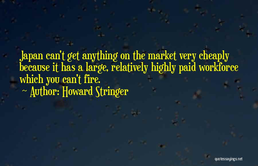 Howard Stringer Quotes: Japan Can't Get Anything On The Market Very Cheaply Because It Has A Large, Relatively Highly Paid Workforce Which You