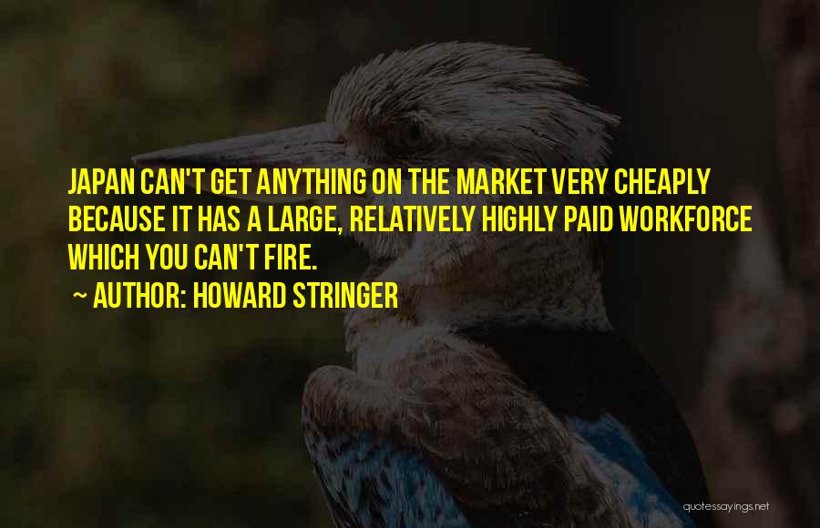 Howard Stringer Quotes: Japan Can't Get Anything On The Market Very Cheaply Because It Has A Large, Relatively Highly Paid Workforce Which You