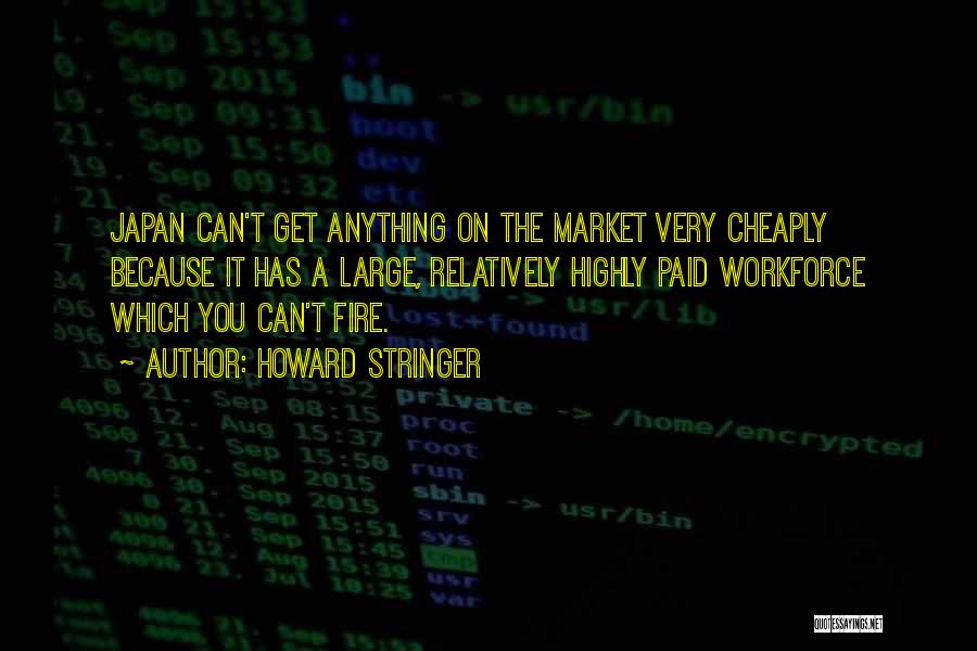 Howard Stringer Quotes: Japan Can't Get Anything On The Market Very Cheaply Because It Has A Large, Relatively Highly Paid Workforce Which You