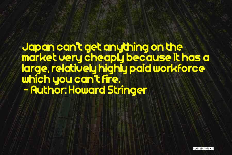 Howard Stringer Quotes: Japan Can't Get Anything On The Market Very Cheaply Because It Has A Large, Relatively Highly Paid Workforce Which You