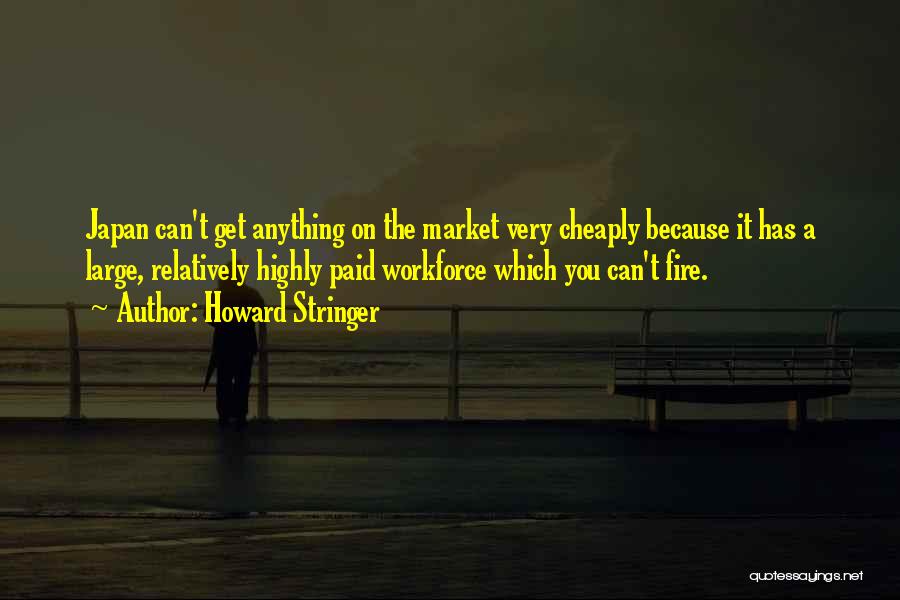 Howard Stringer Quotes: Japan Can't Get Anything On The Market Very Cheaply Because It Has A Large, Relatively Highly Paid Workforce Which You