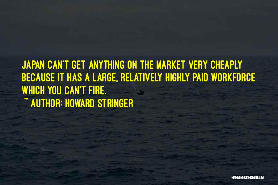 Howard Stringer Quotes: Japan Can't Get Anything On The Market Very Cheaply Because It Has A Large, Relatively Highly Paid Workforce Which You