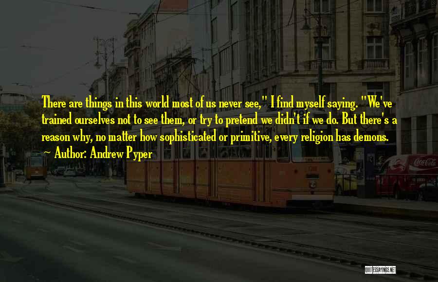 Andrew Pyper Quotes: There Are Things In This World Most Of Us Never See, I Find Myself Saying. We've Trained Ourselves Not To