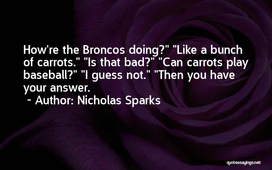 Nicholas Sparks Quotes: How're The Broncos Doing? Like A Bunch Of Carrots. Is That Bad? Can Carrots Play Baseball? I Guess Not. Then