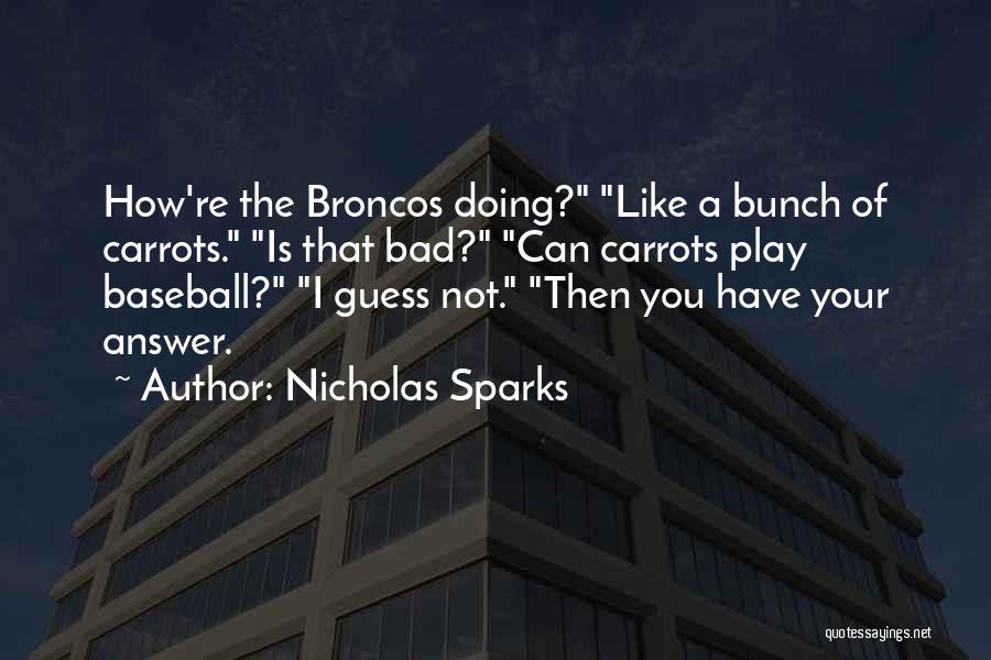 Nicholas Sparks Quotes: How're The Broncos Doing? Like A Bunch Of Carrots. Is That Bad? Can Carrots Play Baseball? I Guess Not. Then