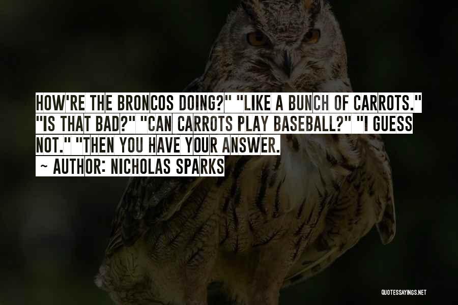 Nicholas Sparks Quotes: How're The Broncos Doing? Like A Bunch Of Carrots. Is That Bad? Can Carrots Play Baseball? I Guess Not. Then
