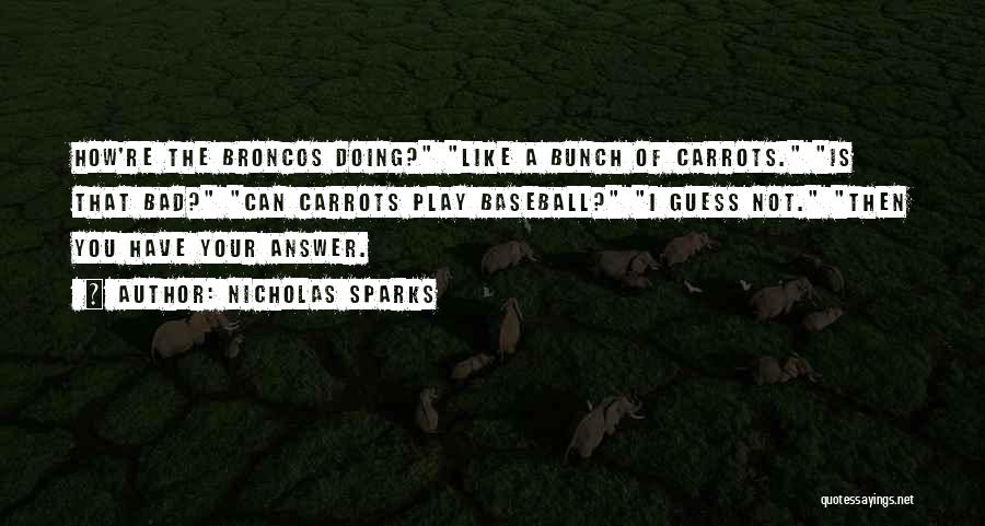 Nicholas Sparks Quotes: How're The Broncos Doing? Like A Bunch Of Carrots. Is That Bad? Can Carrots Play Baseball? I Guess Not. Then