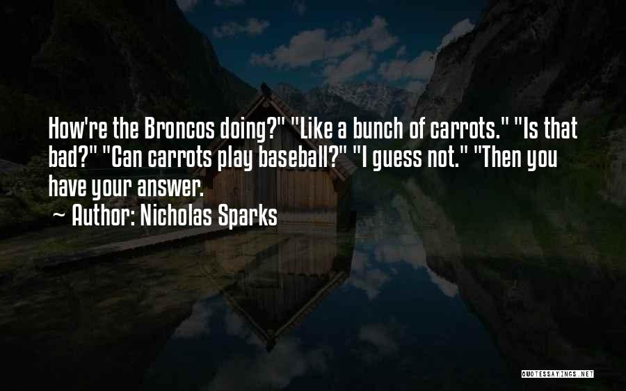 Nicholas Sparks Quotes: How're The Broncos Doing? Like A Bunch Of Carrots. Is That Bad? Can Carrots Play Baseball? I Guess Not. Then