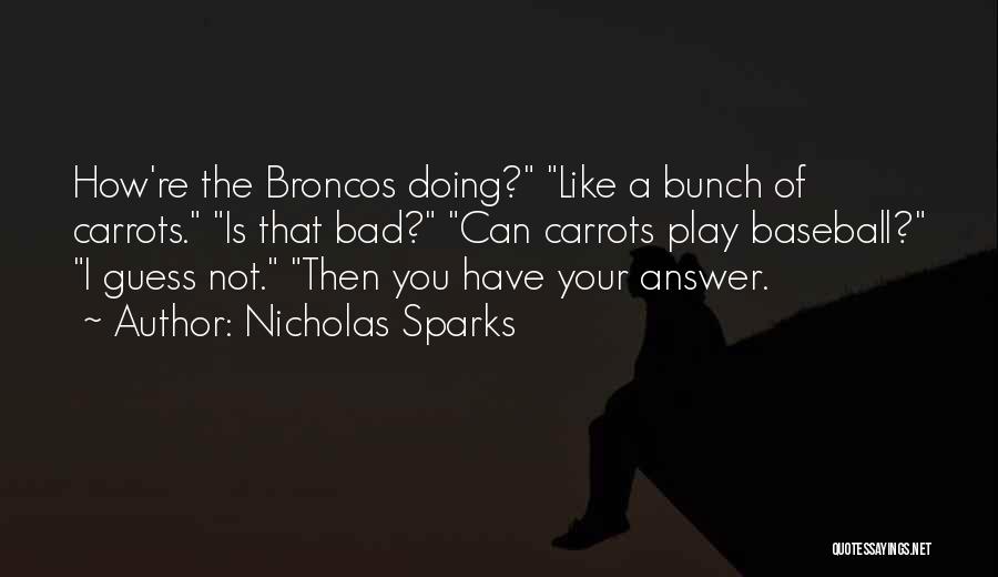 Nicholas Sparks Quotes: How're The Broncos Doing? Like A Bunch Of Carrots. Is That Bad? Can Carrots Play Baseball? I Guess Not. Then