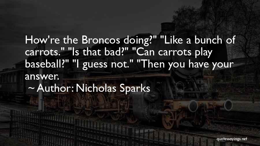 Nicholas Sparks Quotes: How're The Broncos Doing? Like A Bunch Of Carrots. Is That Bad? Can Carrots Play Baseball? I Guess Not. Then