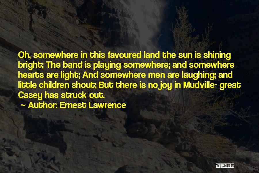 Ernest Lawrence Quotes: Oh, Somewhere In This Favoured Land The Sun Is Shining Bright; The Band Is Playing Somewhere; And Somewhere Hearts Are