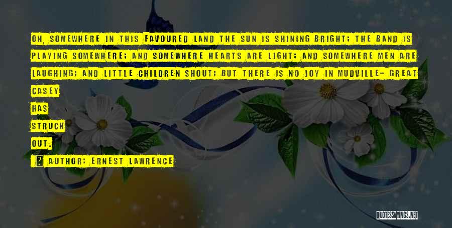 Ernest Lawrence Quotes: Oh, Somewhere In This Favoured Land The Sun Is Shining Bright; The Band Is Playing Somewhere; And Somewhere Hearts Are