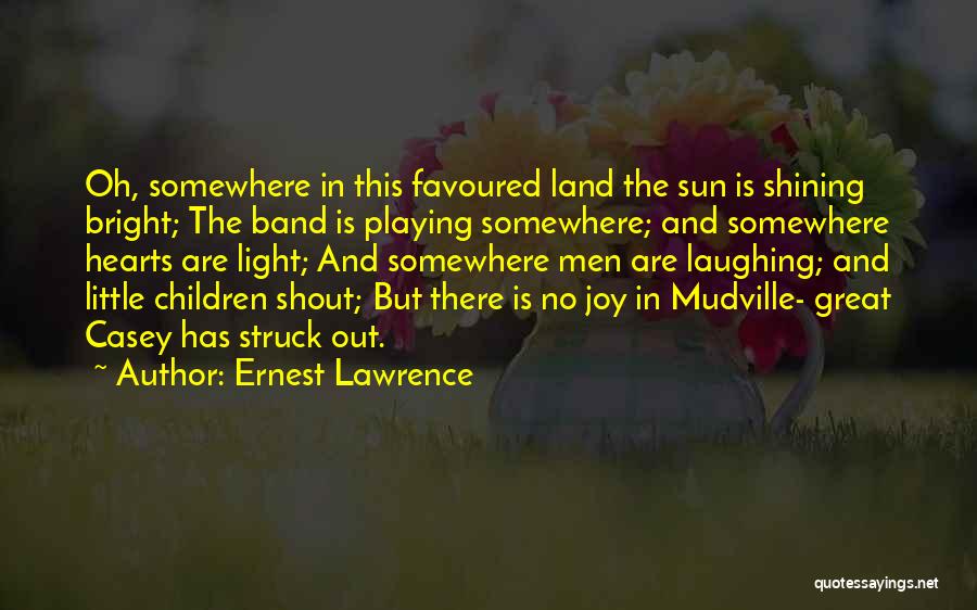 Ernest Lawrence Quotes: Oh, Somewhere In This Favoured Land The Sun Is Shining Bright; The Band Is Playing Somewhere; And Somewhere Hearts Are