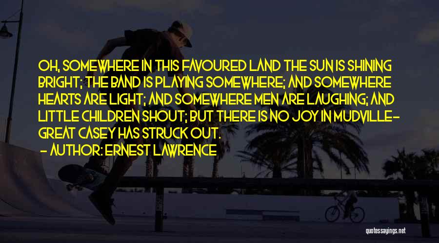 Ernest Lawrence Quotes: Oh, Somewhere In This Favoured Land The Sun Is Shining Bright; The Band Is Playing Somewhere; And Somewhere Hearts Are