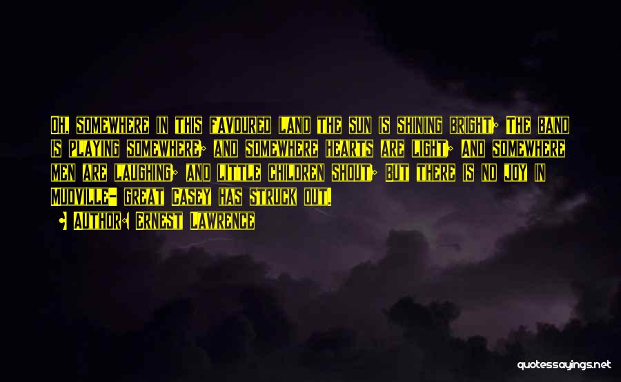 Ernest Lawrence Quotes: Oh, Somewhere In This Favoured Land The Sun Is Shining Bright; The Band Is Playing Somewhere; And Somewhere Hearts Are