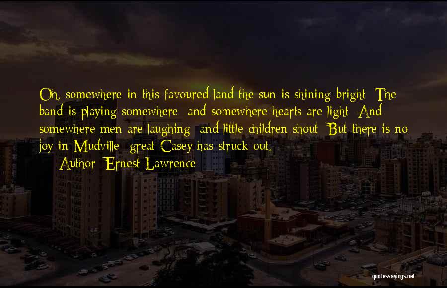 Ernest Lawrence Quotes: Oh, Somewhere In This Favoured Land The Sun Is Shining Bright; The Band Is Playing Somewhere; And Somewhere Hearts Are