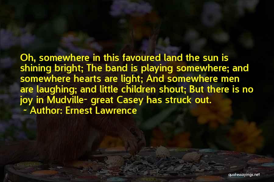 Ernest Lawrence Quotes: Oh, Somewhere In This Favoured Land The Sun Is Shining Bright; The Band Is Playing Somewhere; And Somewhere Hearts Are