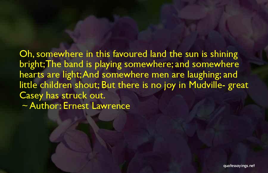 Ernest Lawrence Quotes: Oh, Somewhere In This Favoured Land The Sun Is Shining Bright; The Band Is Playing Somewhere; And Somewhere Hearts Are