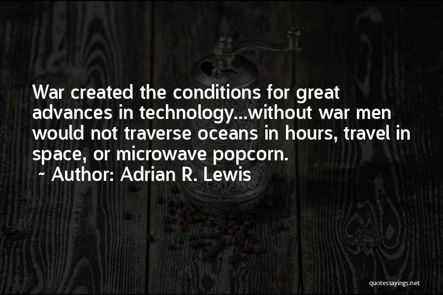 Adrian R. Lewis Quotes: War Created The Conditions For Great Advances In Technology...without War Men Would Not Traverse Oceans In Hours, Travel In Space,