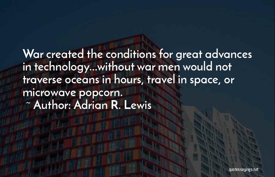 Adrian R. Lewis Quotes: War Created The Conditions For Great Advances In Technology...without War Men Would Not Traverse Oceans In Hours, Travel In Space,