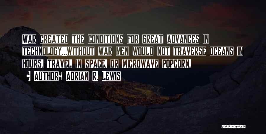 Adrian R. Lewis Quotes: War Created The Conditions For Great Advances In Technology...without War Men Would Not Traverse Oceans In Hours, Travel In Space,