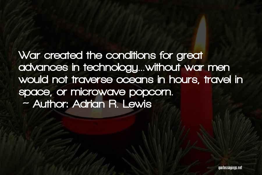 Adrian R. Lewis Quotes: War Created The Conditions For Great Advances In Technology...without War Men Would Not Traverse Oceans In Hours, Travel In Space,