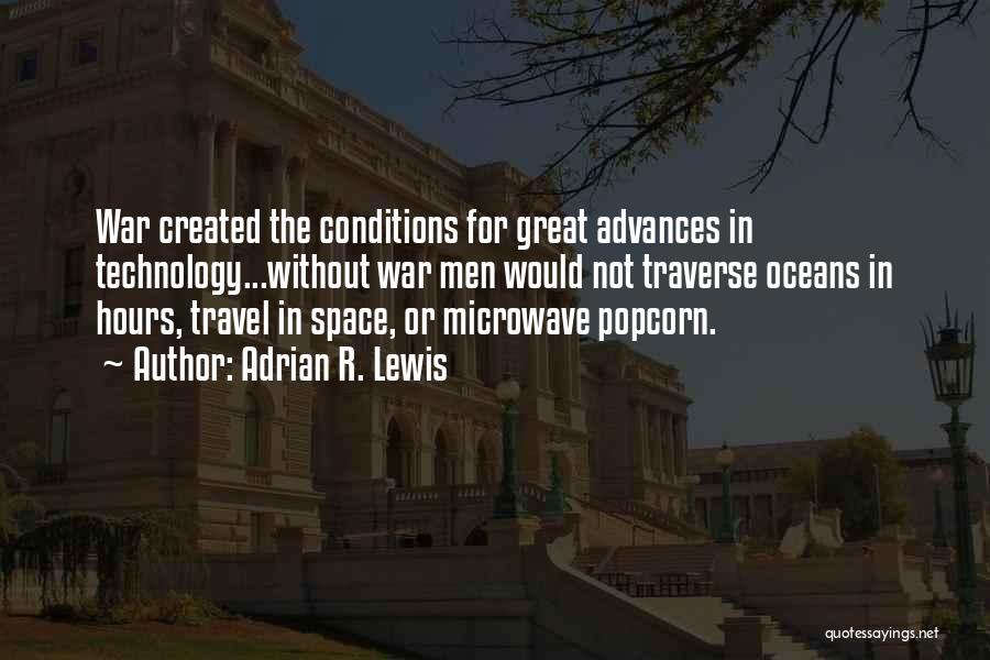Adrian R. Lewis Quotes: War Created The Conditions For Great Advances In Technology...without War Men Would Not Traverse Oceans In Hours, Travel In Space,