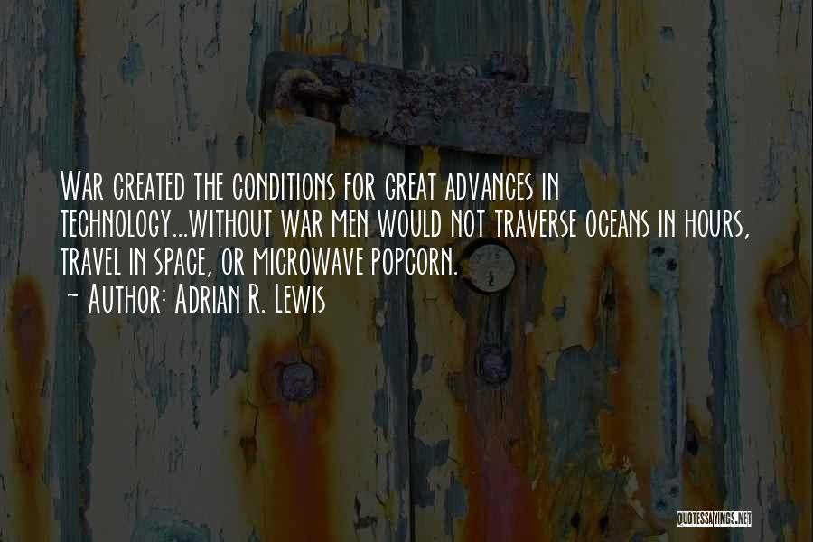 Adrian R. Lewis Quotes: War Created The Conditions For Great Advances In Technology...without War Men Would Not Traverse Oceans In Hours, Travel In Space,