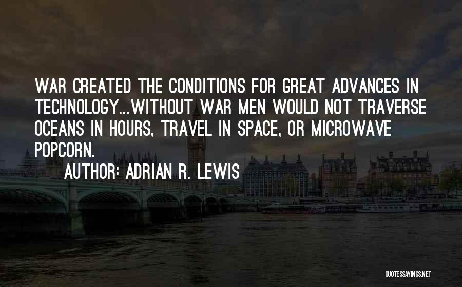 Adrian R. Lewis Quotes: War Created The Conditions For Great Advances In Technology...without War Men Would Not Traverse Oceans In Hours, Travel In Space,