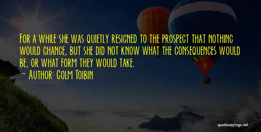 Colm Toibin Quotes: For A While She Was Quietly Resigned To The Prospect That Nothing Would Change, But She Did Not Know What