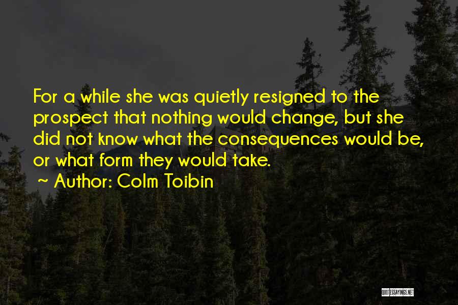 Colm Toibin Quotes: For A While She Was Quietly Resigned To The Prospect That Nothing Would Change, But She Did Not Know What