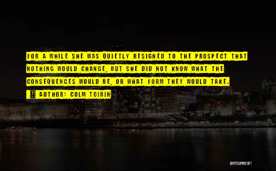 Colm Toibin Quotes: For A While She Was Quietly Resigned To The Prospect That Nothing Would Change, But She Did Not Know What