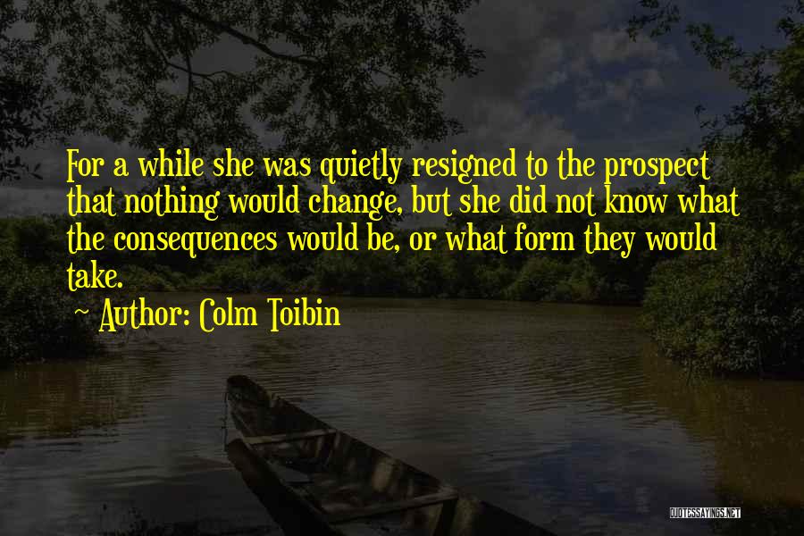 Colm Toibin Quotes: For A While She Was Quietly Resigned To The Prospect That Nothing Would Change, But She Did Not Know What