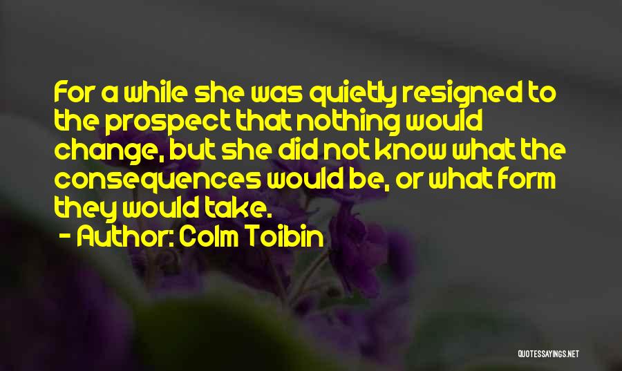 Colm Toibin Quotes: For A While She Was Quietly Resigned To The Prospect That Nothing Would Change, But She Did Not Know What