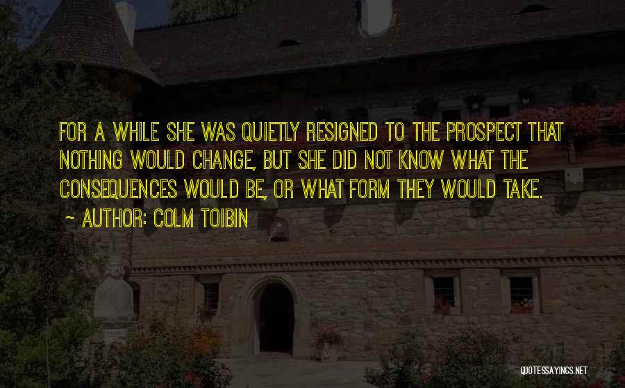 Colm Toibin Quotes: For A While She Was Quietly Resigned To The Prospect That Nothing Would Change, But She Did Not Know What