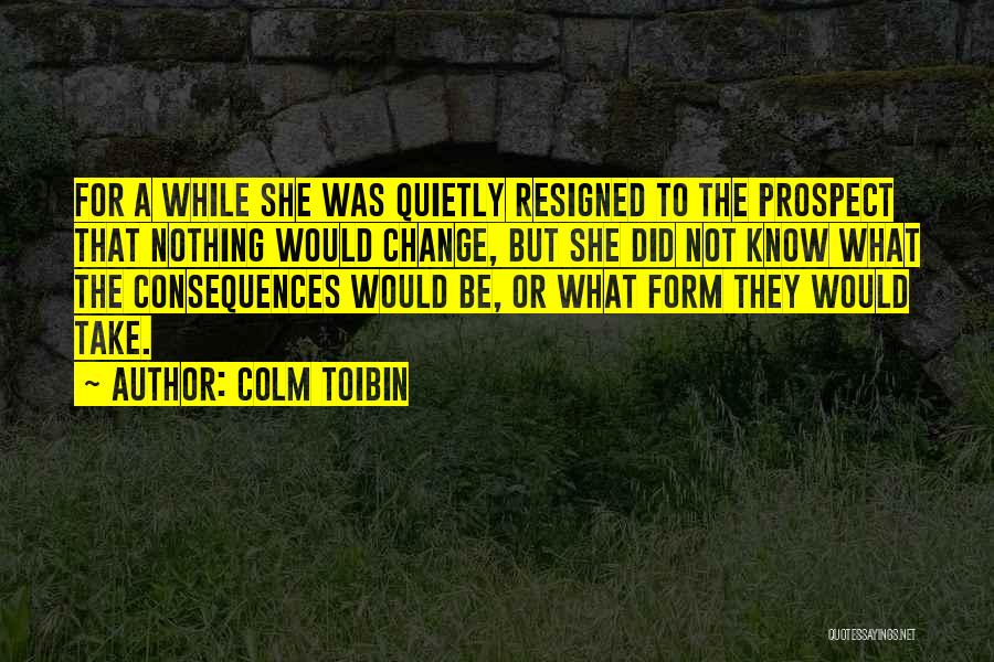 Colm Toibin Quotes: For A While She Was Quietly Resigned To The Prospect That Nothing Would Change, But She Did Not Know What