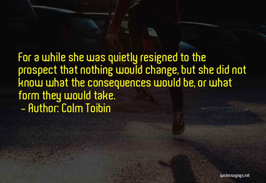 Colm Toibin Quotes: For A While She Was Quietly Resigned To The Prospect That Nothing Would Change, But She Did Not Know What