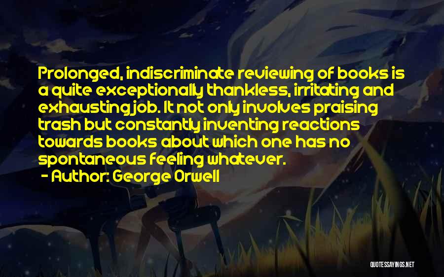 George Orwell Quotes: Prolonged, Indiscriminate Reviewing Of Books Is A Quite Exceptionally Thankless, Irritating And Exhausting Job. It Not Only Involves Praising Trash